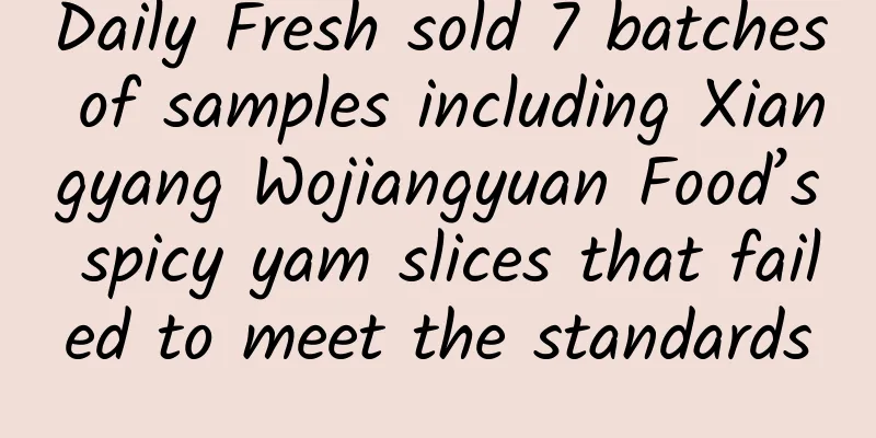 Daily Fresh sold 7 batches of samples including Xiangyang Wojiangyuan Food’s spicy yam slices that failed to meet the standards