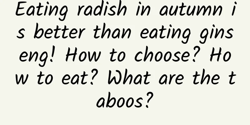 Eating radish in autumn is better than eating ginseng! How to choose? How to eat? What are the taboos?