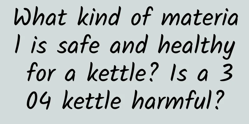 What kind of material is safe and healthy for a kettle? Is a 304 kettle harmful?