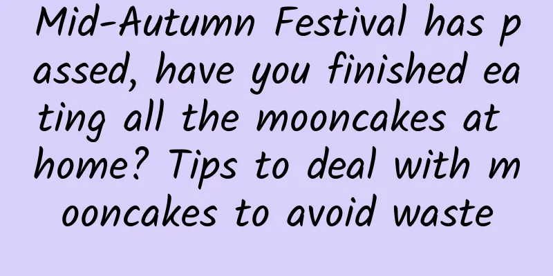 Mid-Autumn Festival has passed, have you finished eating all the mooncakes at home? Tips to deal with mooncakes to avoid waste