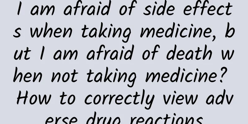 I am afraid of side effects when taking medicine, but I am afraid of death when not taking medicine? How to correctly view adverse drug reactions