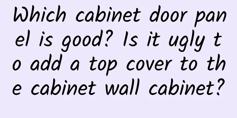 Which cabinet door panel is good? Is it ugly to add a top cover to the cabinet wall cabinet?