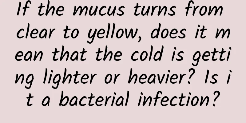If the mucus turns from clear to yellow, does it mean that the cold is getting lighter or heavier? Is it a bacterial infection?
