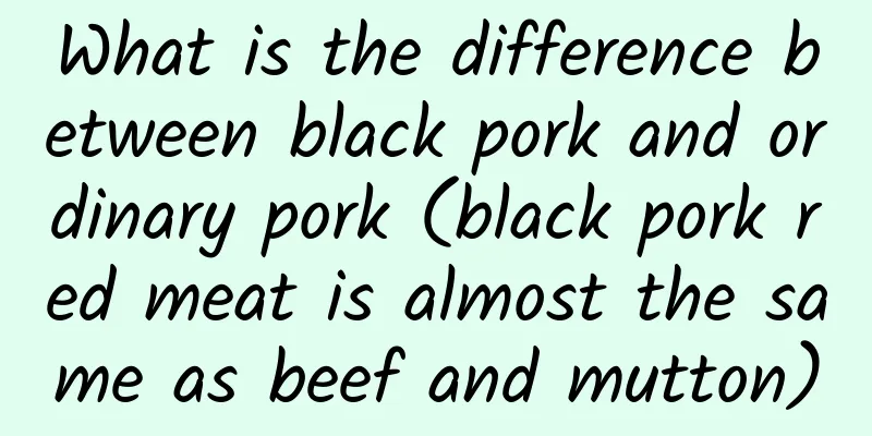 What is the difference between black pork and ordinary pork (black pork red meat is almost the same as beef and mutton)