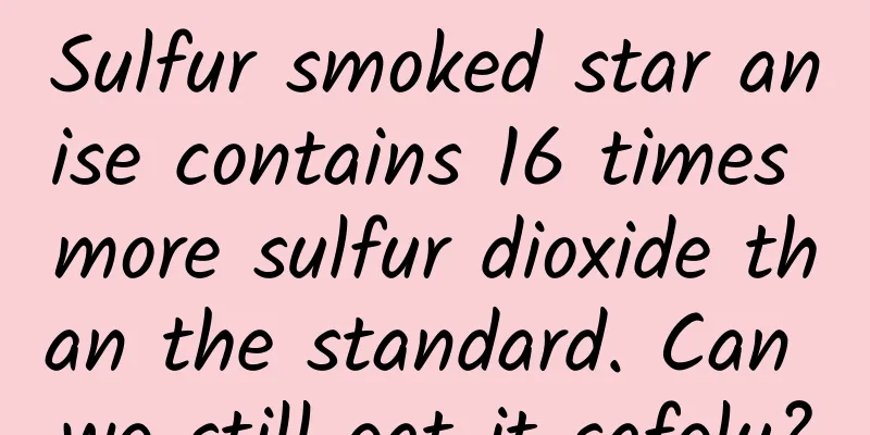 Sulfur smoked star anise contains 16 times more sulfur dioxide than the standard. Can we still eat it safely?