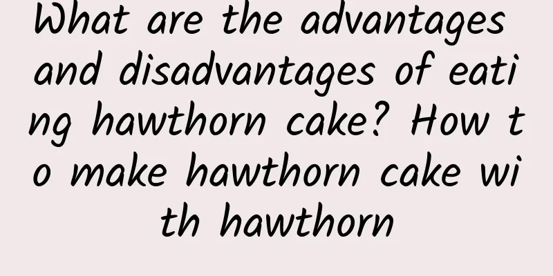 What are the advantages and disadvantages of eating hawthorn cake? How to make hawthorn cake with hawthorn