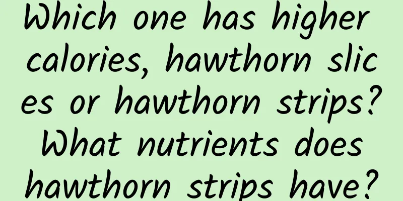 Which one has higher calories, hawthorn slices or hawthorn strips? What nutrients does hawthorn strips have?