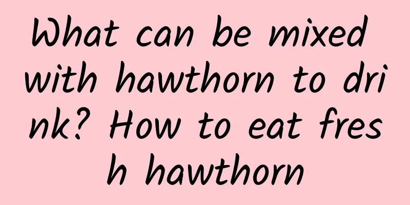 What can be mixed with hawthorn to drink? How to eat fresh hawthorn