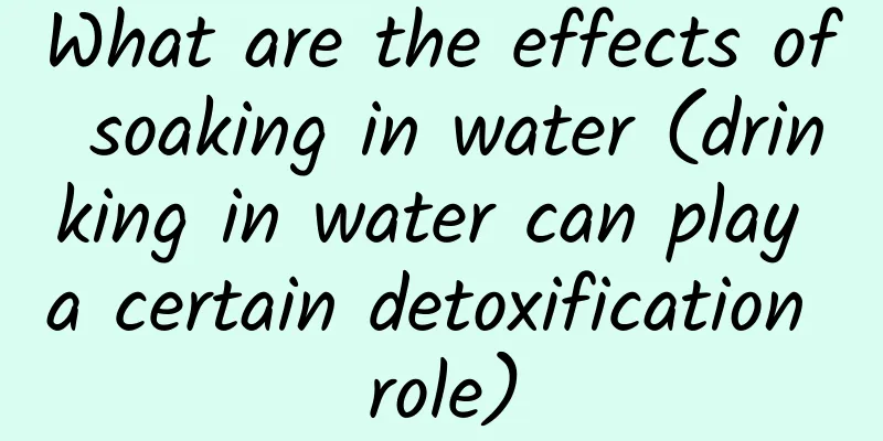 What are the effects of soaking in water (drinking in water can play a certain detoxification role)