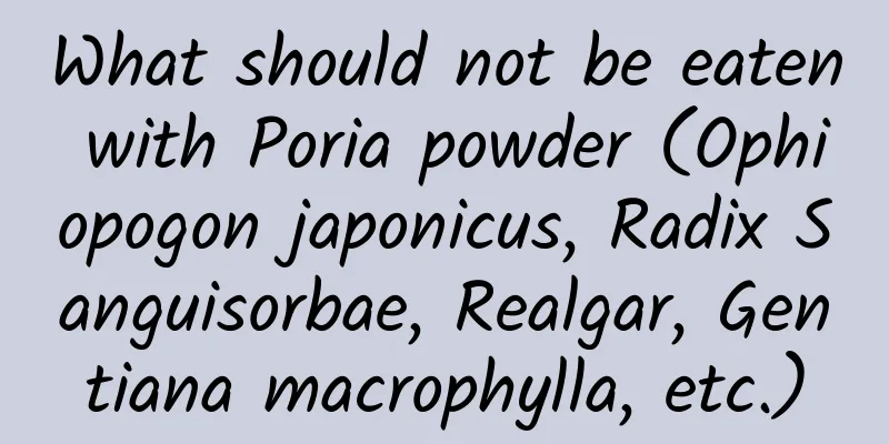 What should not be eaten with Poria powder (Ophiopogon japonicus, Radix Sanguisorbae, Realgar, Gentiana macrophylla, etc.)