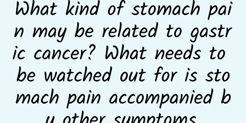 What kind of stomach pain may be related to gastric cancer? What needs to be watched out for is stomach pain accompanied by other symptoms.