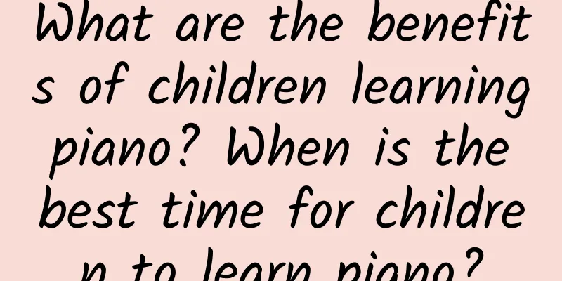 What are the benefits of children learning piano? When is the best time for children to learn piano?