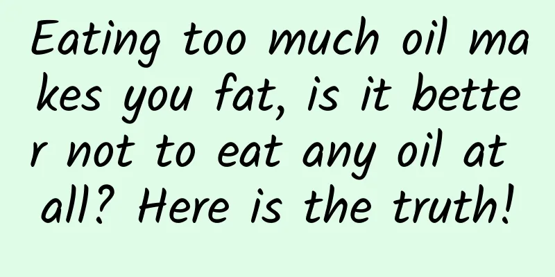 Eating too much oil makes you fat, is it better not to eat any oil at all? Here is the truth!