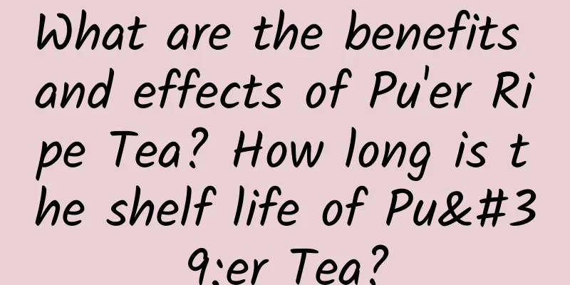 What are the benefits and effects of Pu'er Ripe Tea? How long is the shelf life of Pu'er Tea?