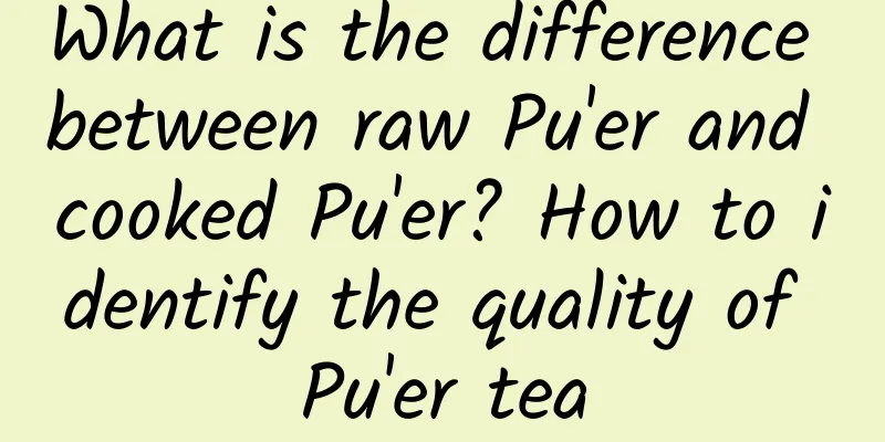 What is the difference between raw Pu'er and cooked Pu'er? How to identify the quality of Pu'er tea