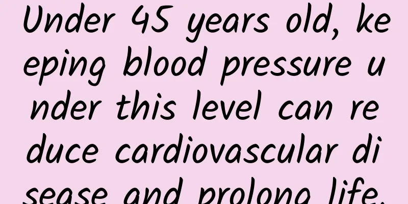 Under 45 years old, keeping blood pressure under this level can reduce cardiovascular disease and prolong life.