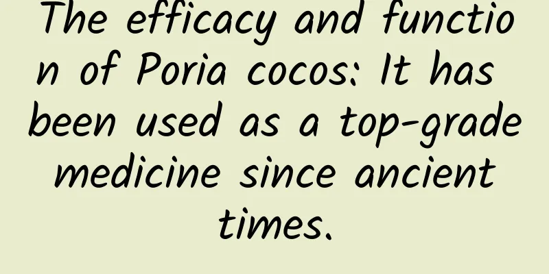 The efficacy and function of Poria cocos: It has been used as a top-grade medicine since ancient times.