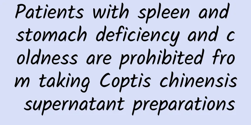 Patients with spleen and stomach deficiency and coldness are prohibited from taking Coptis chinensis supernatant preparations