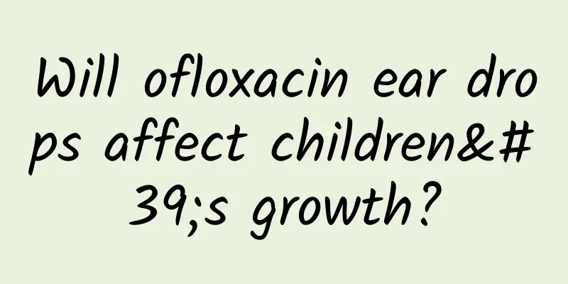 Will ofloxacin ear drops affect children's growth?