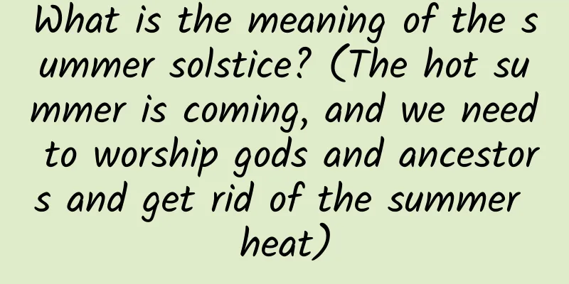 What is the meaning of the summer solstice? (The hot summer is coming, and we need to worship gods and ancestors and get rid of the summer heat)