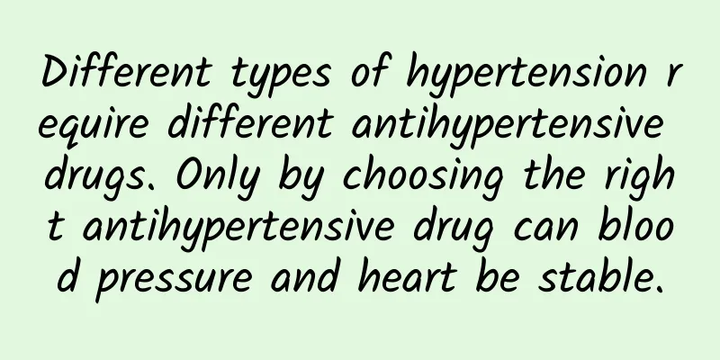Different types of hypertension require different antihypertensive drugs. Only by choosing the right antihypertensive drug can blood pressure and heart be stable.