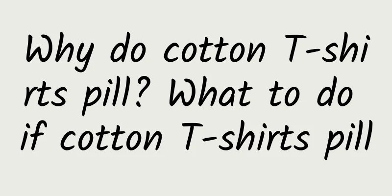 Why do cotton T-shirts pill? What to do if cotton T-shirts pill