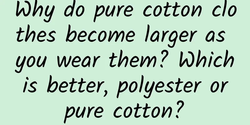 Why do pure cotton clothes become larger as you wear them? Which is better, polyester or pure cotton?