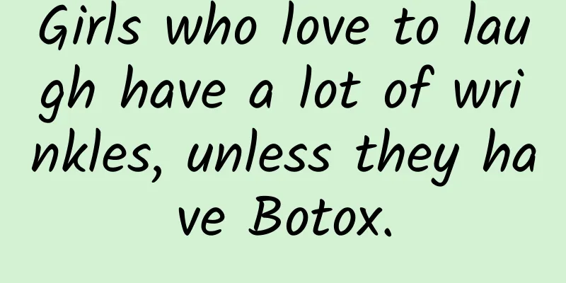 Girls who love to laugh have a lot of wrinkles, unless they have Botox.