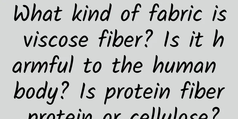 What kind of fabric is viscose fiber? Is it harmful to the human body? Is protein fiber protein or cellulose?