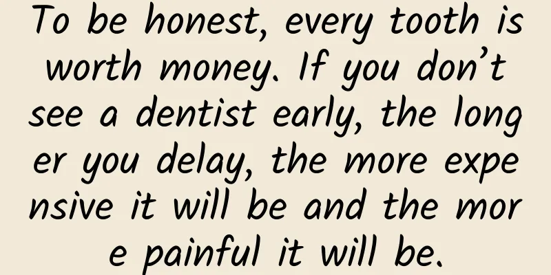 To be honest, every tooth is worth money. If you don’t see a dentist early, the longer you delay, the more expensive it will be and the more painful it will be.