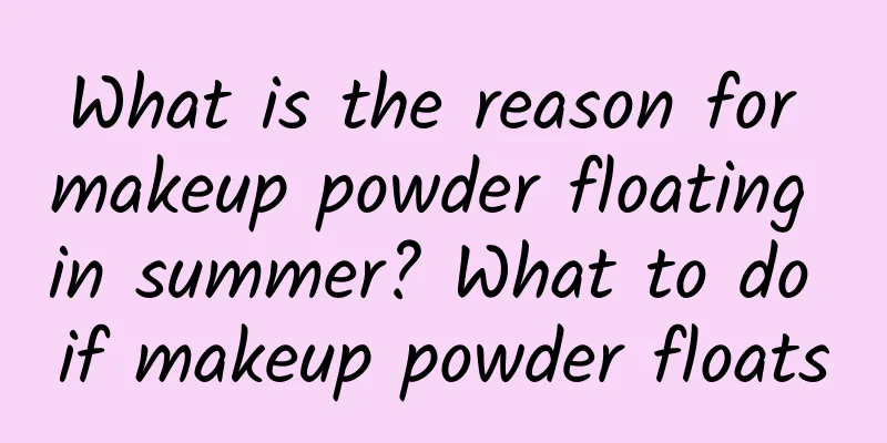 What is the reason for makeup powder floating in summer? What to do if makeup powder floats