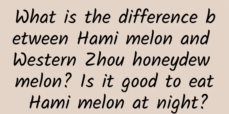 What is the difference between Hami melon and Western Zhou honeydew melon? Is it good to eat Hami melon at night?
