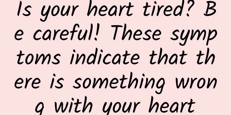 Is your heart tired? Be careful! These symptoms indicate that there is something wrong with your heart