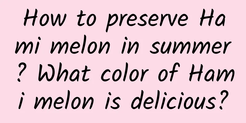 How to preserve Hami melon in summer? What color of Hami melon is delicious?
