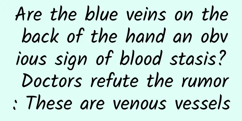 Are the blue veins on the back of the hand an obvious sign of blood stasis? Doctors refute the rumor: These are venous vessels