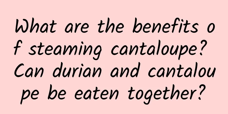 What are the benefits of steaming cantaloupe? Can durian and cantaloupe be eaten together?