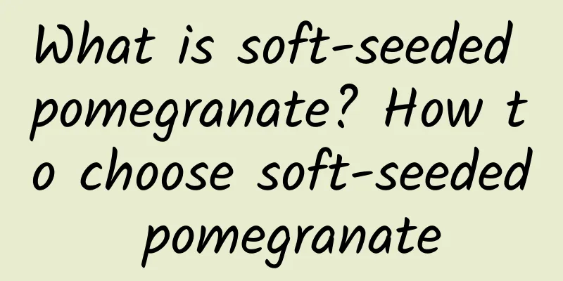 What is soft-seeded pomegranate? How to choose soft-seeded pomegranate