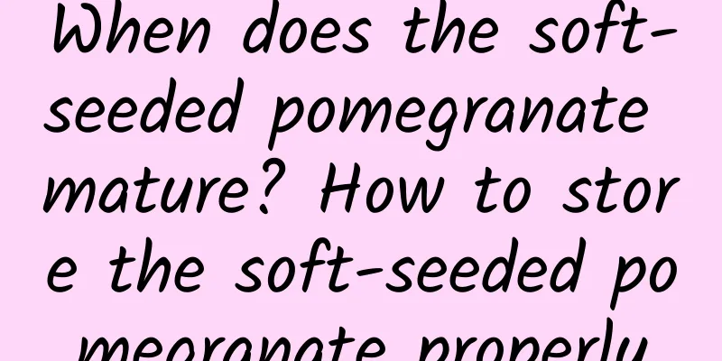 When does the soft-seeded pomegranate mature? How to store the soft-seeded pomegranate properly