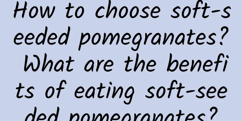 How to choose soft-seeded pomegranates? What are the benefits of eating soft-seeded pomegranates?