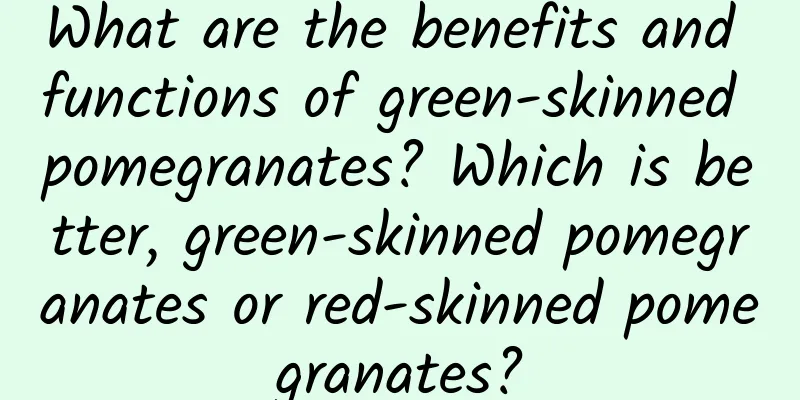 What are the benefits and functions of green-skinned pomegranates? Which is better, green-skinned pomegranates or red-skinned pomegranates?