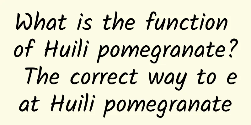 What is the function of Huili pomegranate? The correct way to eat Huili pomegranate