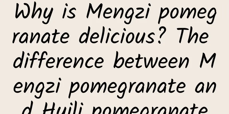 Why is Mengzi pomegranate delicious? The difference between Mengzi pomegranate and Huili pomegranate