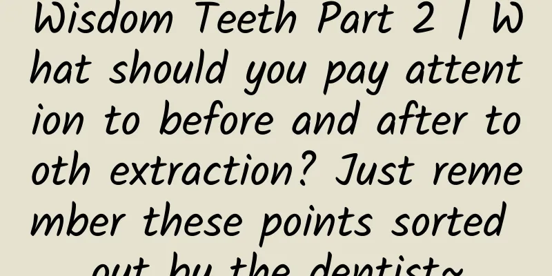 Wisdom Teeth Part 2 | What should you pay attention to before and after tooth extraction? Just remember these points sorted out by the dentist~