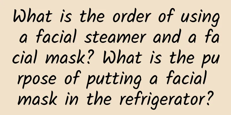 What is the order of using a facial steamer and a facial mask? What is the purpose of putting a facial mask in the refrigerator?