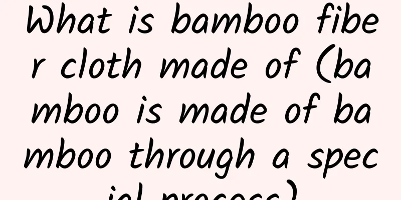 What is bamboo fiber cloth made of (bamboo is made of bamboo through a special process)