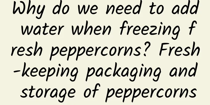 Why do we need to add water when freezing fresh peppercorns? Fresh-keeping packaging and storage of peppercorns