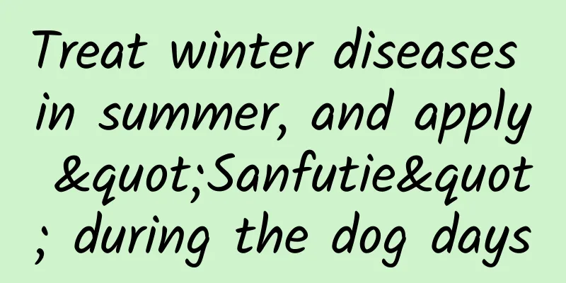 Treat winter diseases in summer, and apply "Sanfutie" during the dog days