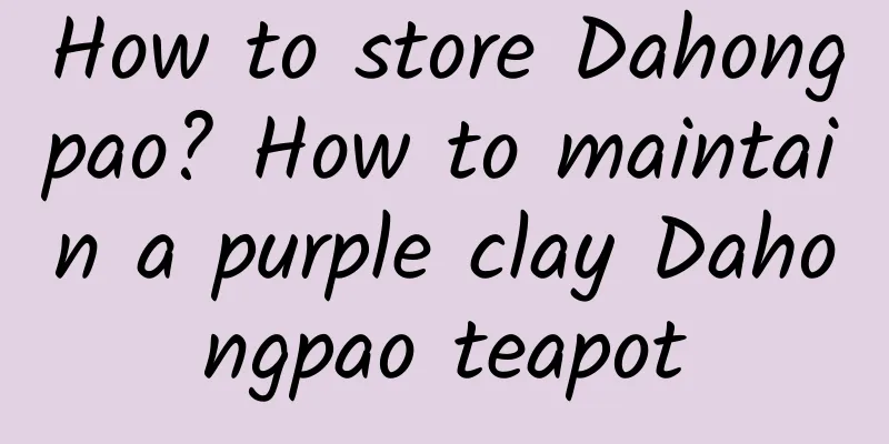 How to store Dahongpao? How to maintain a purple clay Dahongpao teapot