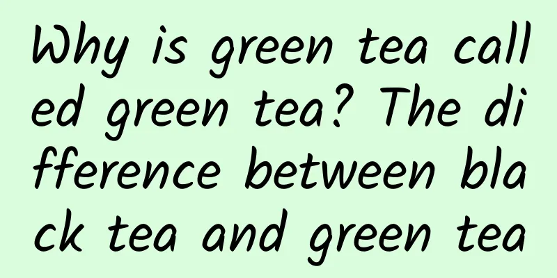 Why is green tea called green tea? The difference between black tea and green tea