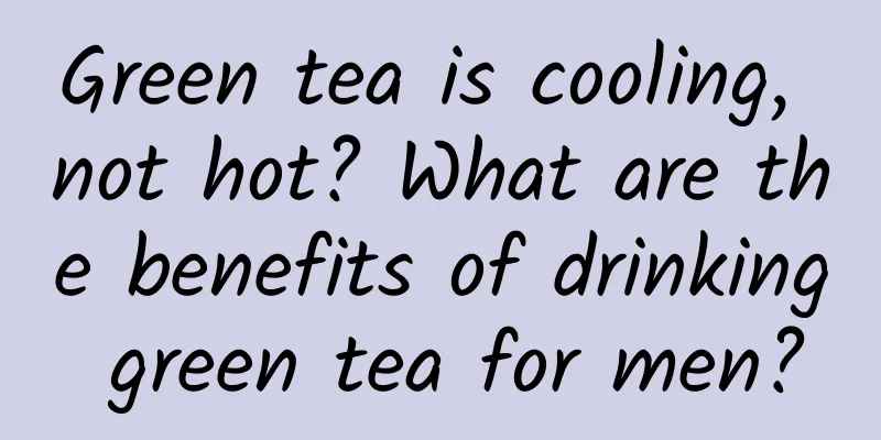 Green tea is cooling, not hot? What are the benefits of drinking green tea for men?